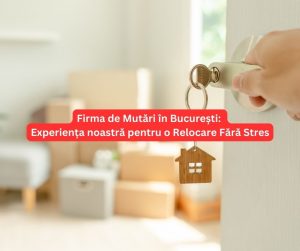 Firma de Mutări în București Experiența noastră pentru o Relocare Fără Stres